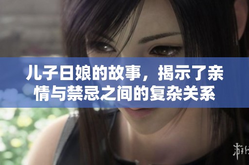 儿子日娘的故事，揭示了亲情与禁忌之间的复杂关系