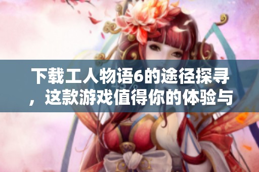 下载工人物语6的途径探寻，这款游戏值得你的体验与乐趣