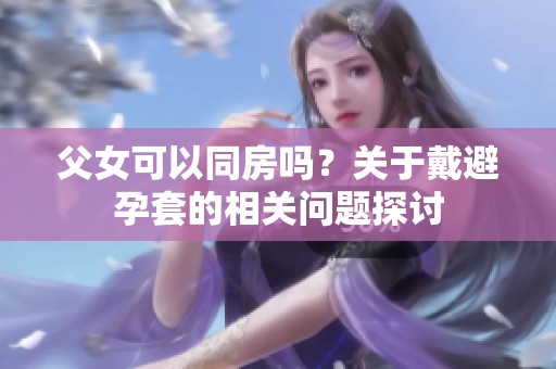 父女可以同房吗？关于戴避孕套的相关问题探讨