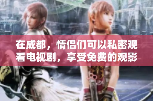 在成都，情侣们可以私密观看电视剧，享受免费的观影体验