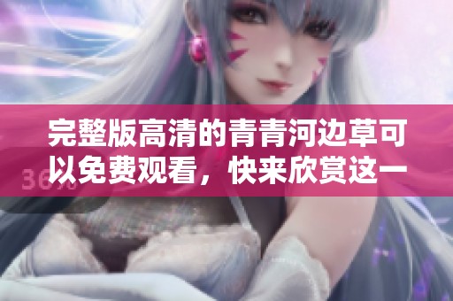 完整版高清的青青河边草可以免费观看，快来欣赏这一美丽作品吧！