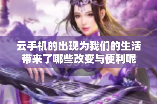 云手机的出现为我们的生活带来了哪些改变与便利呢