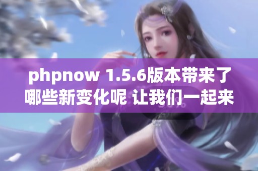 phpnow 1.5.6版本带来了哪些新变化呢 让我们一起来探索一下这些新特性