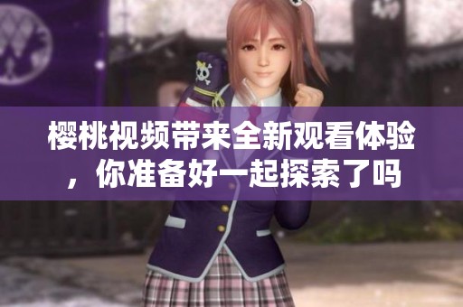 樱桃视频带来全新观看体验，你准备好一起探索了吗