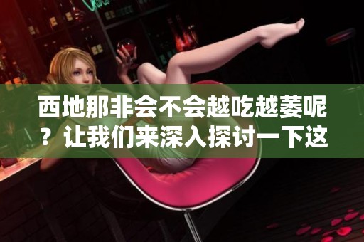 西地那非会不会越吃越萎呢？让我们来深入探讨一下这个问题。