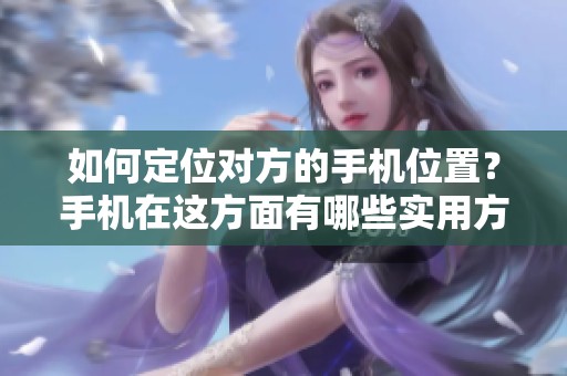 如何定位对方的手机位置？手机在这方面有哪些实用方法呢