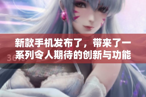 新款手机发布了，带来了一系列令人期待的创新与功能升级