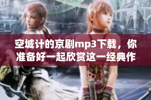 空城计的京剧mp3下载，你准备好一起欣赏这一经典作品了吗