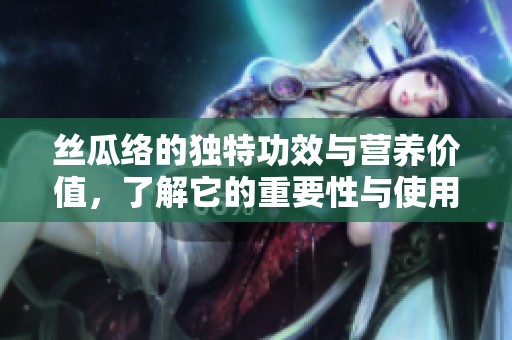 丝瓜络的独特功效与营养价值，了解它的重要性与使用方法