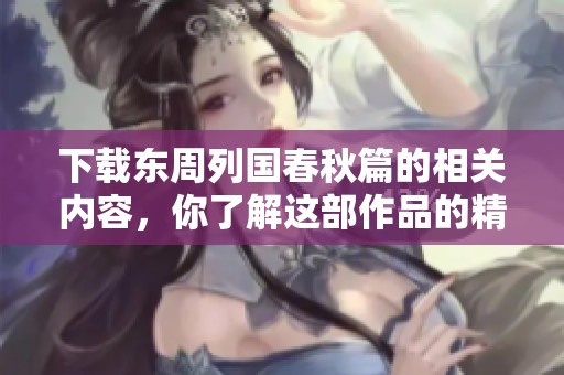 下载东周列国春秋篇的相关内容，你了解这部作品的精彩之处吗