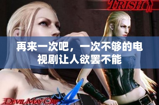 再来一次吧，一次不够的电视剧让人欲罢不能