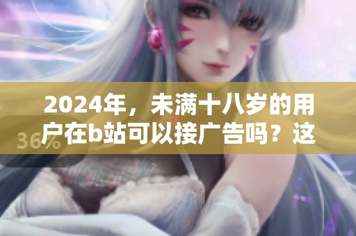2024年，未满十八岁的用户在b站可以接广告吗？这个问题值得深入探讨。