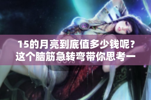 15的月亮到底值多少钱呢？这个脑筋急转弯带你思考一下。