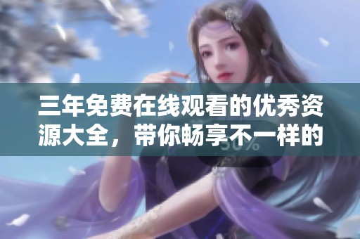 三年免费在线观看的优秀资源大全，带你畅享不一样的精彩内容！