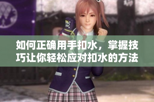 如何正确用手扣水，掌握技巧让你轻松应对扣水的方法