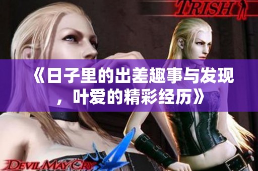 《日子里的出差趣事与发现，叶爱的精彩经历》