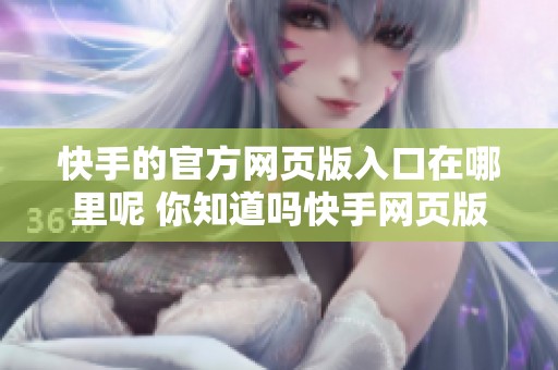 快手的官方网页版入口在哪里呢 你知道吗快手网页版的使用方法也很简单