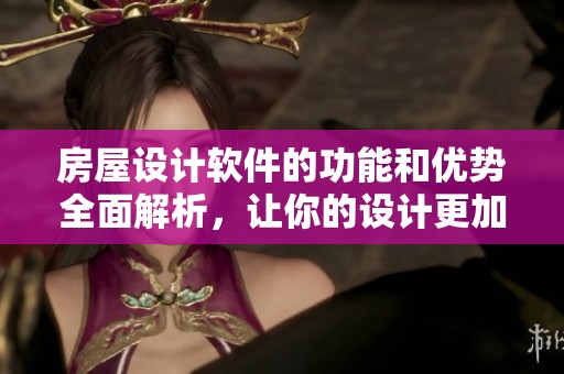 房屋设计软件的功能和优势全面解析，让你的设计更加轻松高效