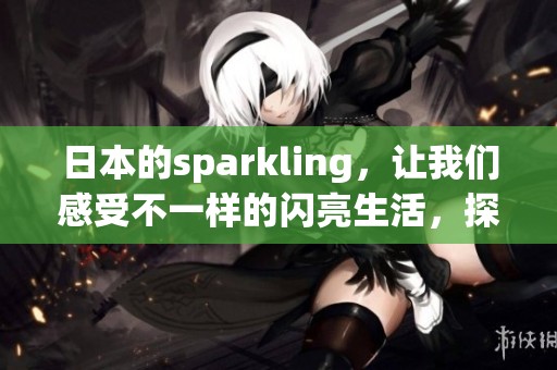 日本的sparkling，让我们感受不一样的闪亮生活，探索其背后的多彩魅力