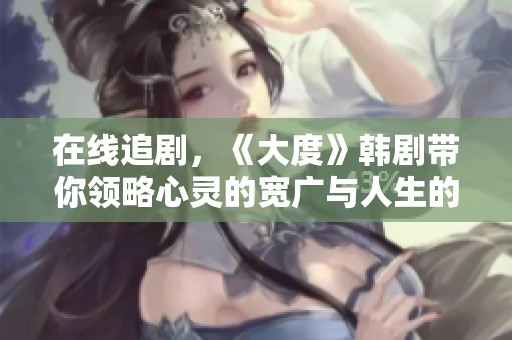 在线追剧，《大度》韩剧带你领略心灵的宽广与人生的深度