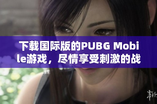 下载国际版的PUBG Mobile游戏，尽情享受刺激的战斗体验！