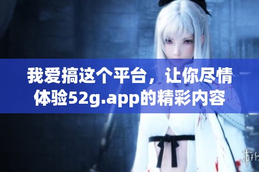 我爱搞这个平台，让你尽情体验52g.app的精彩内容