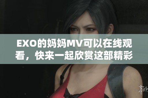 EXO的妈妈MV可以在线观看，快来一起欣赏这部精彩的音乐影片吧