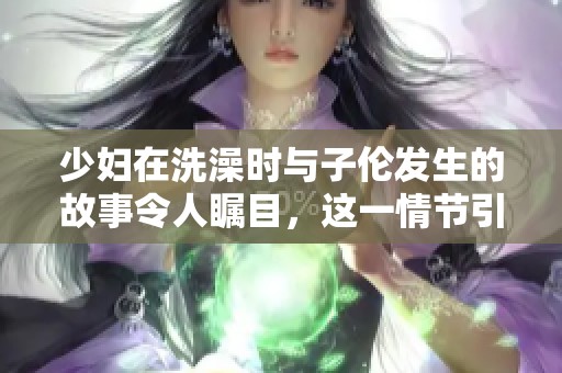 少妇在洗澡时与子伦发生的故事令人瞩目，这一情节引发了众多讨论