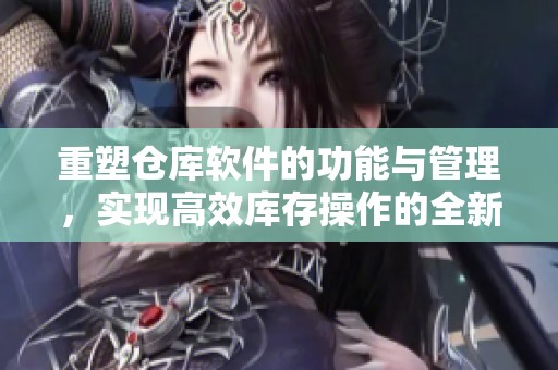 重塑仓库软件的功能与管理，实现高效库存操作的全新体验