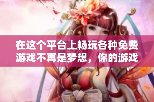 在这个平台上畅玩各种免费游戏不再是梦想，你的游戏乐趣尽在其中！