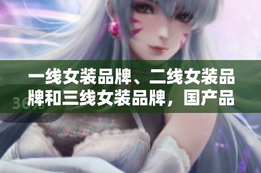 一线女装品牌、二线女装品牌和三线女装品牌，国产品牌各具特色。