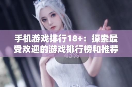 手机游戏排行18+：探索最受欢迎的游戏排行榜和推荐！