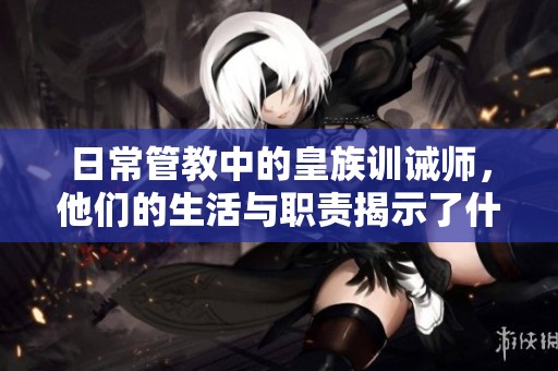日常管教中的皇族训诫师，他们的生活与职责揭示了什么秘诀