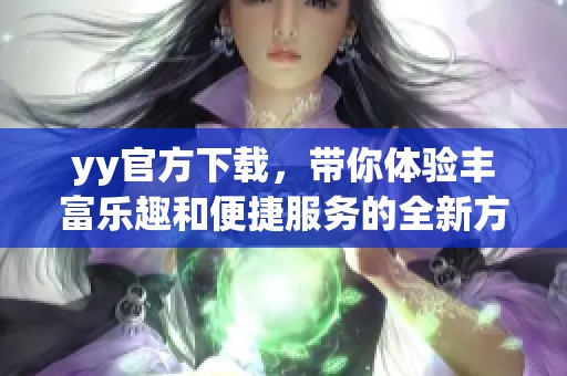 yy官方下载，带你体验丰富乐趣和便捷服务的全新方式