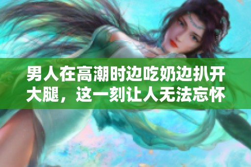 男人在高潮时边吃奶边扒开大腿，这一刻让人无法忘怀