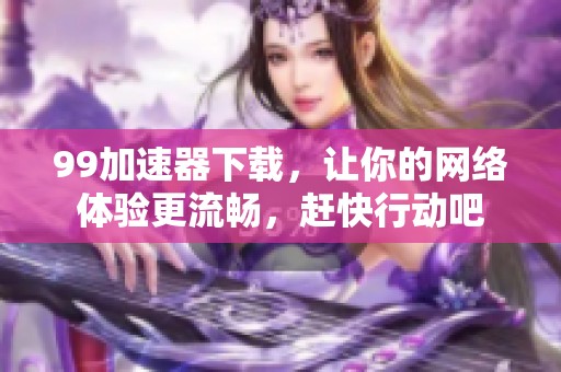 99加速器下载，让你的网络体验更流畅，赶快行动吧