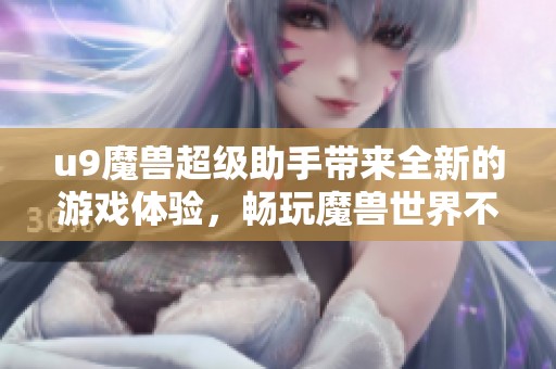 u9魔兽超级助手带来全新的游戏体验，畅玩魔兽世界不再困难。