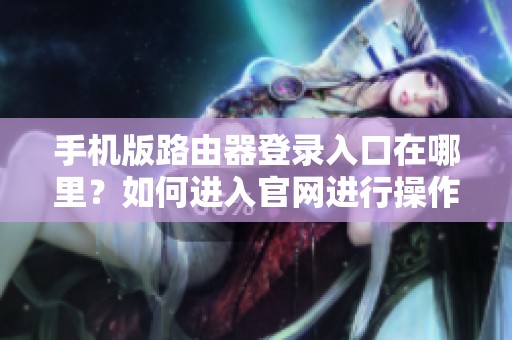 手机版路由器登录入口在哪里？如何进入官网进行操作？