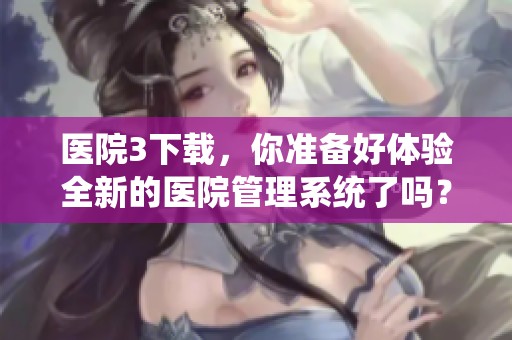 医院3下载，你准备好体验全新的医院管理系统了吗？