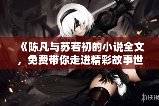 《陈凡与苏若初的小说全文，免费带你走进精彩故事世界》