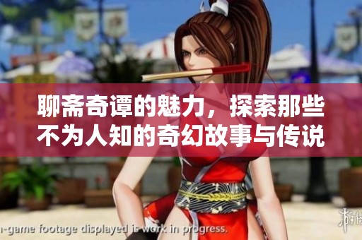 聊斋奇谭的魅力，探索那些不为人知的奇幻故事与传说