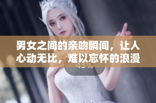 男女之间的亲吻瞬间，让人心动无比，难以忘怀的浪漫时刻