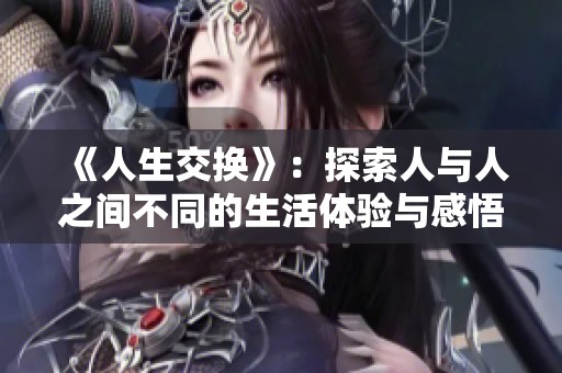 《人生交换》：探索人与人之间不同的生活体验与感悟