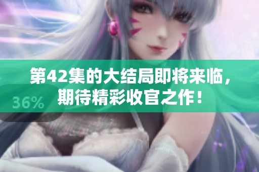 第42集的大结局即将来临，期待精彩收官之作！