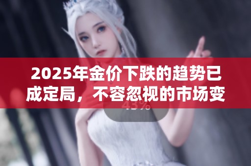 2025年金价下跌的趋势已成定局，不容忽视的市场变化即将到来