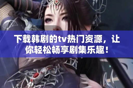 下载韩剧的tv热门资源，让你轻松畅享剧集乐趣！