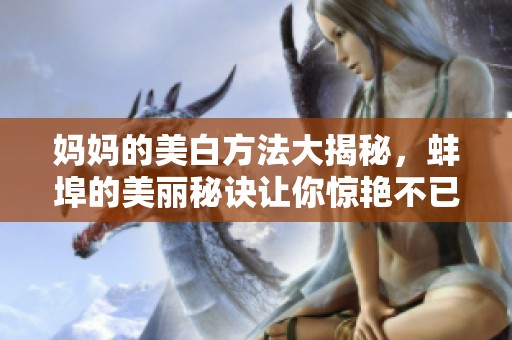 妈妈的美白方法大揭秘，蚌埠的美丽秘诀让你惊艳不已