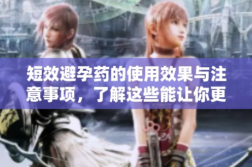 短效避孕药的使用效果与注意事项，了解这些能让你更安心