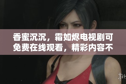 香蜜沉沉，霜如烬电视剧可免费在线观看，精彩内容不容错过
