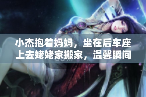 小杰抱着妈妈，坐在后车座上去姥姥家搬家，温馨瞬间难忘